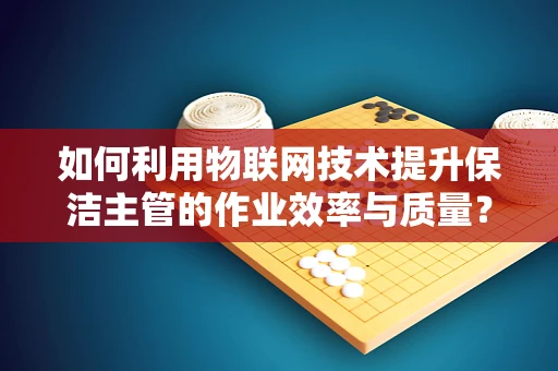 如何利用物联网技术提升保洁主管的作业效率与质量？