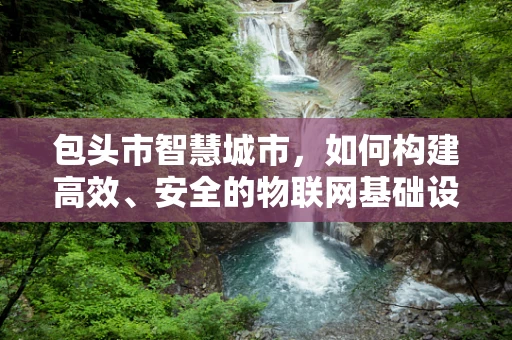 包头市智慧城市，如何构建高效、安全的物联网基础设施？