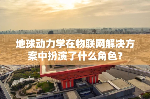 地球动力学在物联网解决方案中扮演了什么角色？
