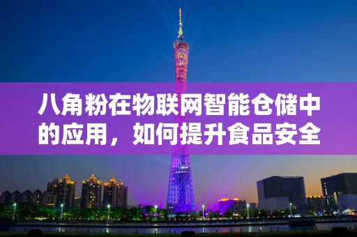 八角粉在物联网智能仓储中的应用，如何提升食品安全与监控效率？