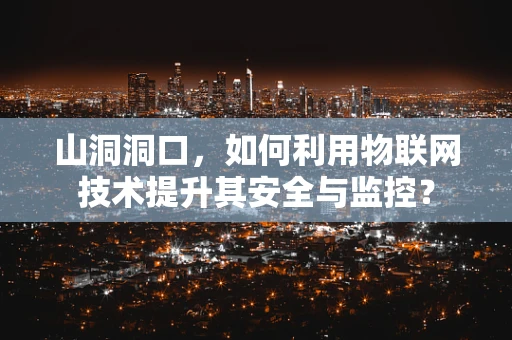 山洞洞口，如何利用物联网技术提升其安全与监控？