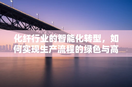 化纤行业的智能化转型，如何实现生产流程的绿色与高效？