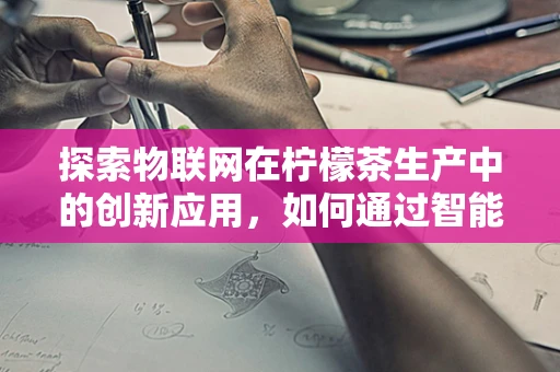 探索物联网在柠檬茶生产中的创新应用，如何通过智能监控提升品质？