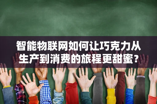 智能物联网如何让巧克力从生产到消费的旅程更甜蜜？