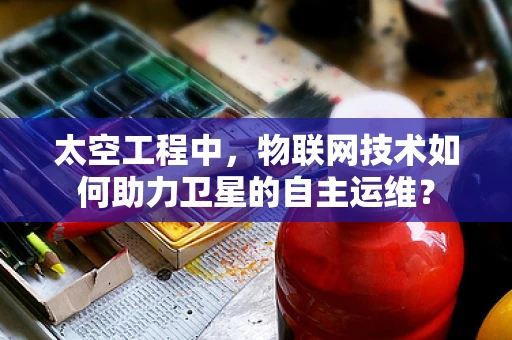 太空工程中，物联网技术如何助力卫星的自主运维？