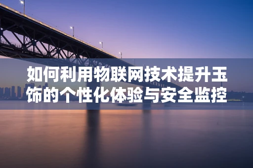 如何利用物联网技术提升玉饰的个性化体验与安全监控？