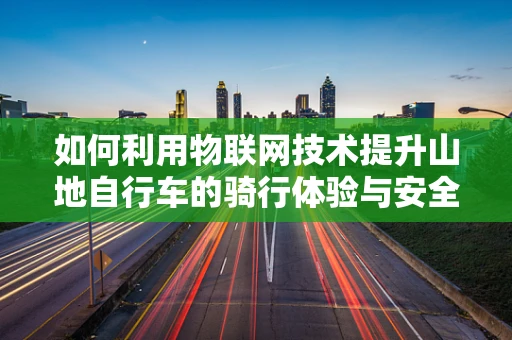 如何利用物联网技术提升山地自行车的骑行体验与安全性？