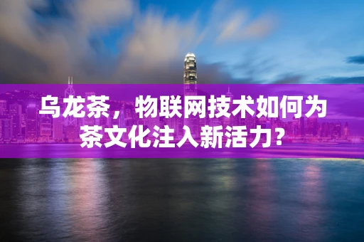 乌龙茶，物联网技术如何为茶文化注入新活力？