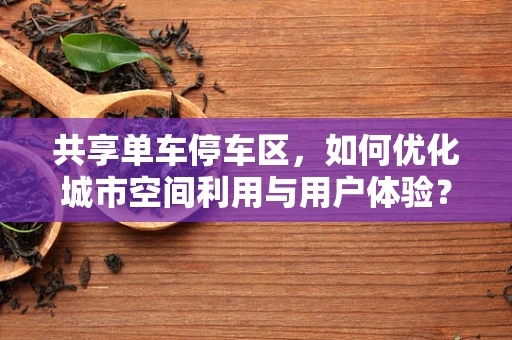 共享单车停车区，如何优化城市空间利用与用户体验？