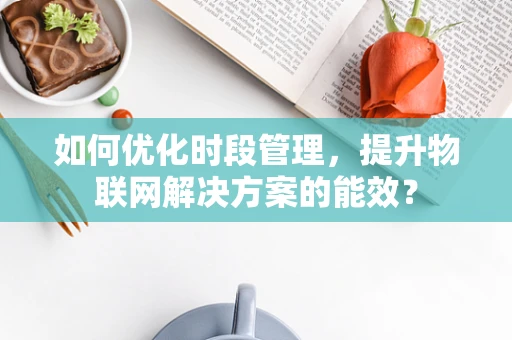 如何优化时段管理，提升物联网解决方案的能效？