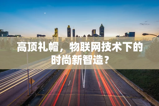 高顶礼帽，物联网技术下的时尚新智造？