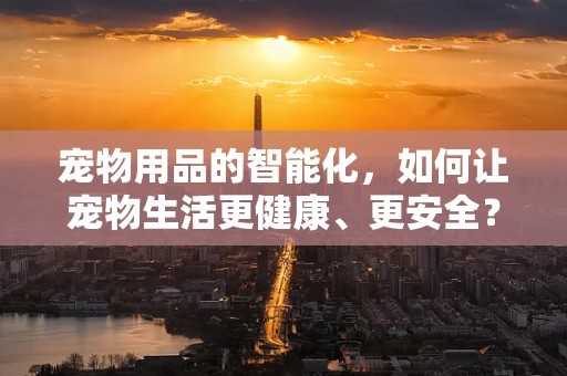 宠物用品的智能化，如何让宠物生活更健康、更安全？