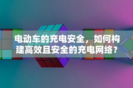 电动车的充电安全，如何构建高效且安全的充电网络？