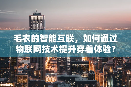 毛衣的智能互联，如何通过物联网技术提升穿着体验？