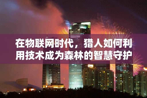 在物联网时代，猎人如何利用技术成为森林的智慧守护者？