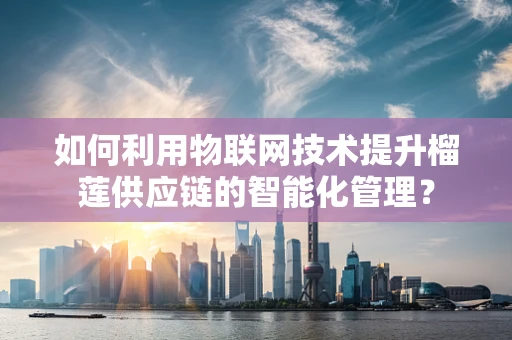 如何利用物联网技术提升榴莲供应链的智能化管理？