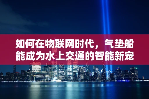 如何在物联网时代，气垫船能成为水上交通的智能新宠？