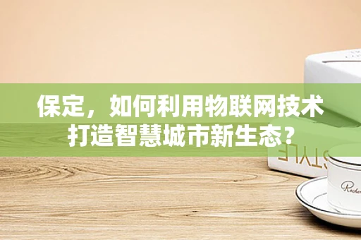 保定，如何利用物联网技术打造智慧城市新生态？