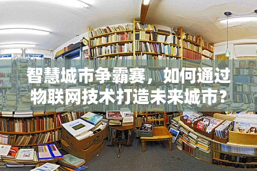 智慧城市争霸赛，如何通过物联网技术打造未来城市？
