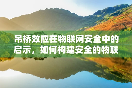 吊桥效应在物联网安全中的启示，如何构建安全的物联网‘吊桥’？