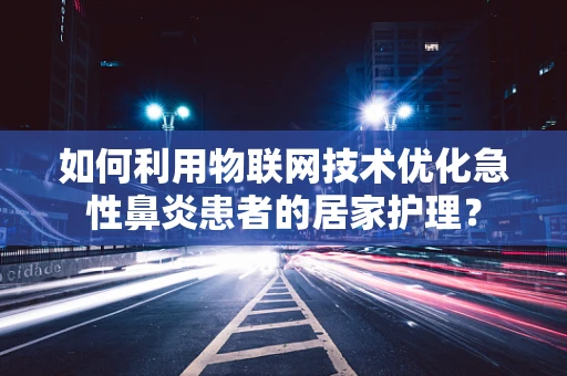 如何利用物联网技术优化急性鼻炎患者的居家护理？