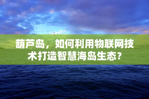 葫芦岛，如何利用物联网技术打造智慧海岛生态？