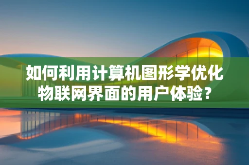 如何利用计算机图形学优化物联网界面的用户体验？