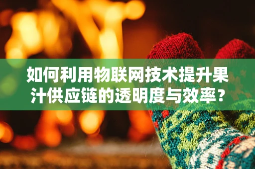 如何利用物联网技术提升果汁供应链的透明度与效率？