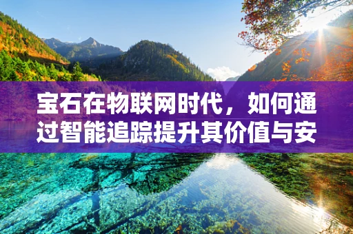 宝石在物联网时代，如何通过智能追踪提升其价值与安全？