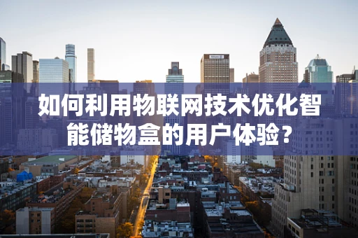 如何利用物联网技术优化智能储物盒的用户体验？
