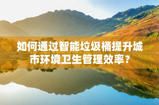 如何通过智能垃圾桶提升城市环境卫生管理效率？