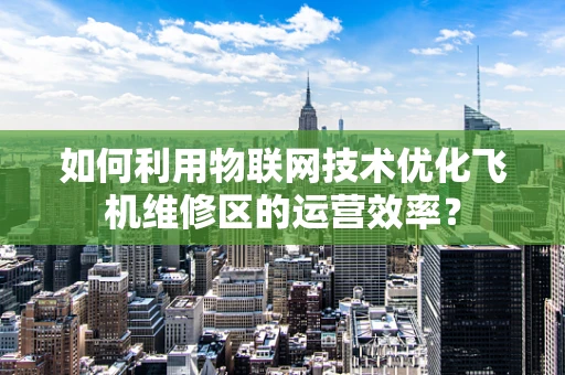 如何利用物联网技术优化飞机维修区的运营效率？