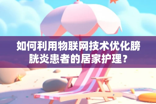 如何利用物联网技术优化膀胱炎患者的居家护理？
