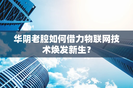 华阴老腔如何借力物联网技术焕发新生？
