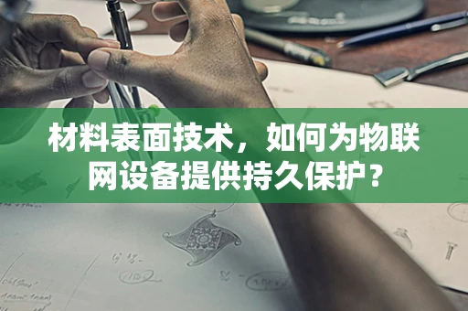 材料表面技术，如何为物联网设备提供持久保护？