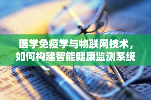 医学免疫学与物联网技术，如何构建智能健康监测系统？