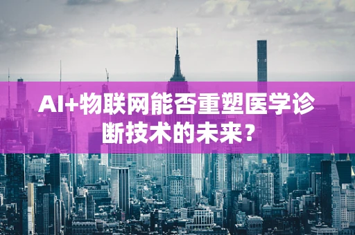 AI+物联网能否重塑医学诊断技术的未来？