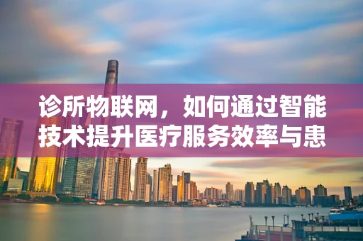 诊所物联网，如何通过智能技术提升医疗服务效率与患者体验？
