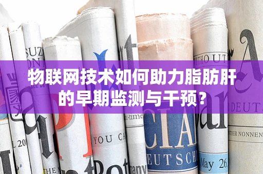 物联网技术如何助力脂肪肝的早期监测与干预？