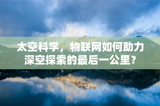 太空科学，物联网如何助力深空探索的最后一公里？