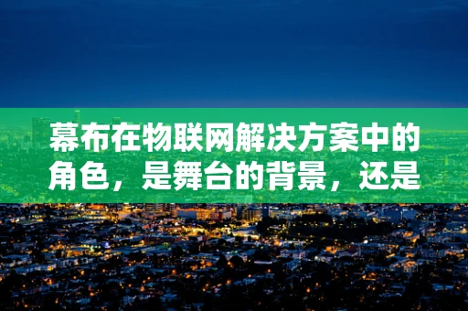 幕布在物联网解决方案中的角色，是舞台的背景，还是创新的催化剂？