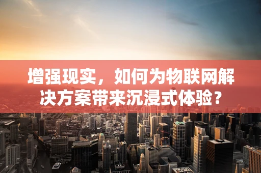 增强现实，如何为物联网解决方案带来沉浸式体验？
