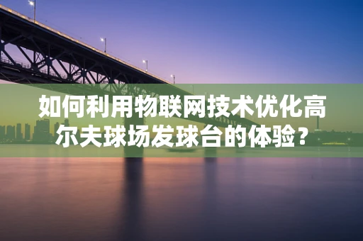 如何利用物联网技术优化高尔夫球场发球台的体验？