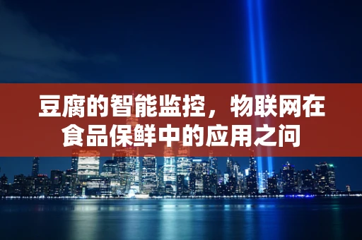 豆腐的智能监控，物联网在食品保鲜中的应用之问