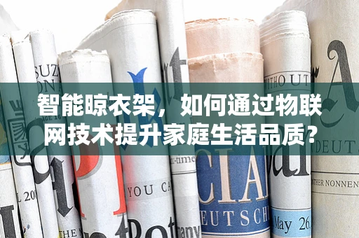 智能晾衣架，如何通过物联网技术提升家庭生活品质？