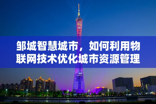 邹城智慧城市，如何利用物联网技术优化城市资源管理？