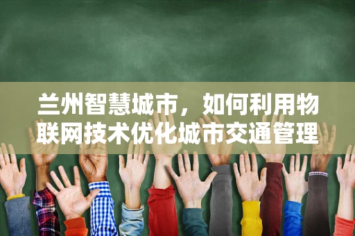 兰州智慧城市，如何利用物联网技术优化城市交通管理？