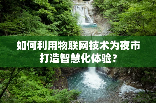 如何利用物联网技术为夜市打造智慧化体验？