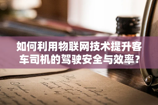 如何利用物联网技术提升客车司机的驾驶安全与效率？