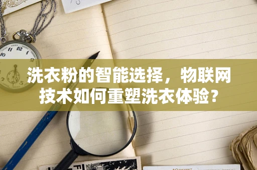 洗衣粉的智能选择，物联网技术如何重塑洗衣体验？